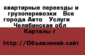 квартирные переезды и грузоперевозки - Все города Авто » Услуги   . Челябинская обл.,Карталы г.